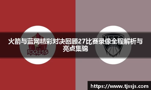 火箭与蓝网精彩对决回顾27比赛录像全程解析与亮点集锦